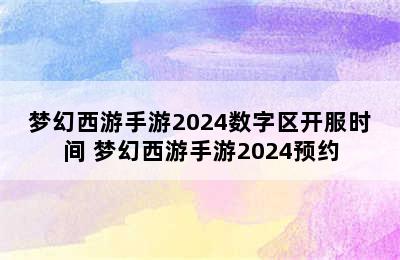 梦幻西游手游2024数字区开服时间 梦幻西游手游2024预约